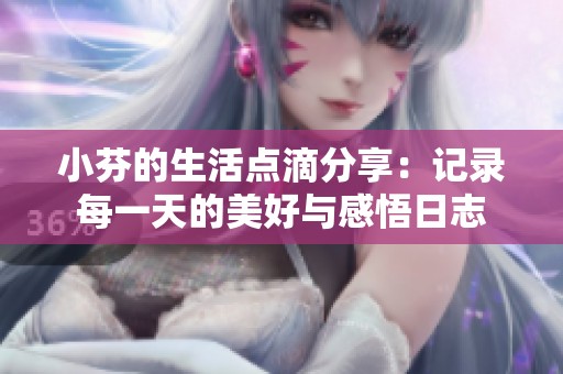 小芬的生活点滴分享：记录每一天的美好与感悟日志