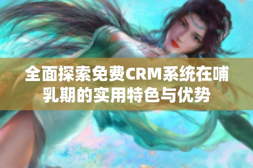 全面探索免费CRM系统在哺乳期的实用特色与优势