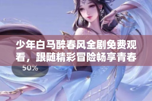 少年白马醉春风全剧免费观看，跟随精彩冒险畅享青春盛宴