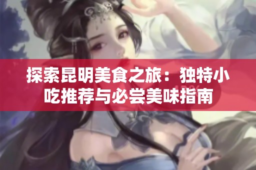 探索昆明美食之旅：独特小吃推荐与必尝美味指南