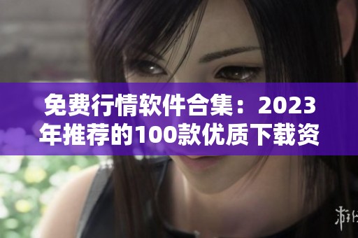 免费行情软件合集：2023年推荐的100款优质下载资源