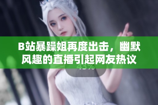 B站暴躁姐再度出击，幽默风趣的直播引起网友热议