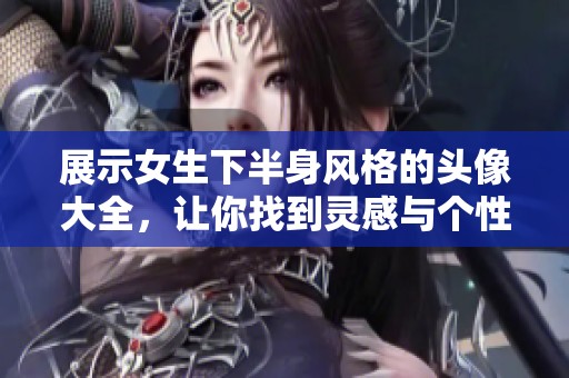 展示女生下半身风格的头像大全，让你找到灵感与个性