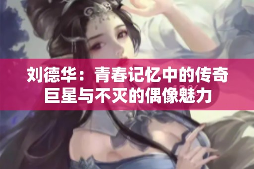 刘德华：青春记忆中的传奇巨星与不灭的偶像魅力