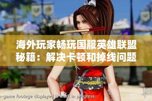 海外玩家畅玩国服英雄联盟秘籍：解决卡顿和掉线问题详解