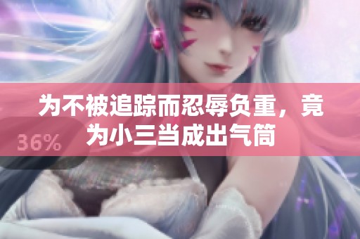 为不被追踪而忍辱负重，竟为小三当成出气筒