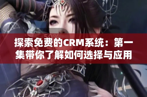 探索免费的CRM系统：第一集带你了解如何选择与应用