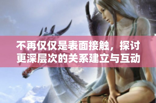 不再仅仅是表面接触，探讨更深层次的关系建立与互动