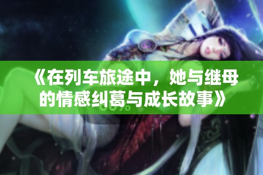 《在列车旅途中，她与继母的情感纠葛与成长故事》