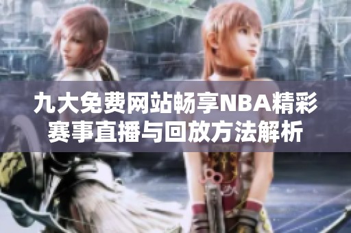 九大免费网站畅享NBA精彩赛事直播与回放方法解析