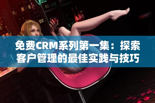 免费CRM系列第一集：探索客户管理的最佳实践与技巧