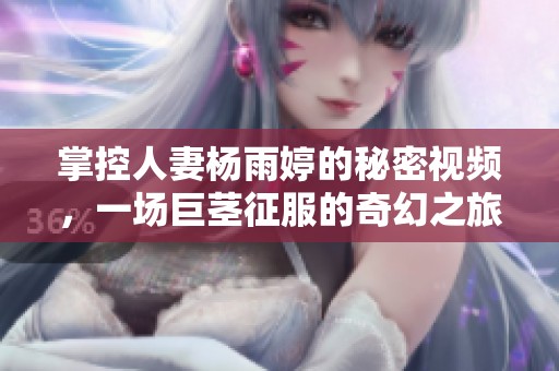 掌控人妻杨雨婷的秘密视频，一场巨茎征服的奇幻之旅
