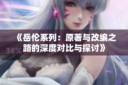 《岳伦系列：原著与改编之路的深度对比与探讨》
