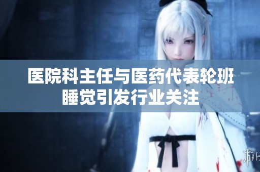 医院科主任与医药代表轮班睡觉引发行业关注