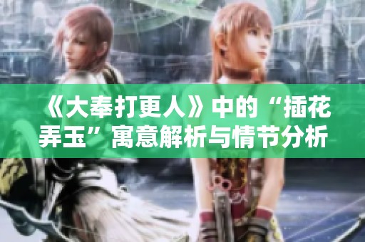 《大奉打更人》中的“插花弄玉”寓意解析与情节分析