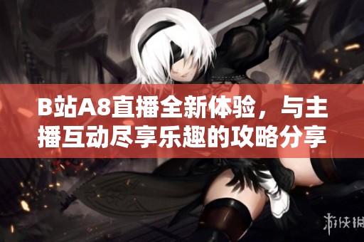 B站A8直播全新体验，与主播互动尽享乐趣的攻略分享