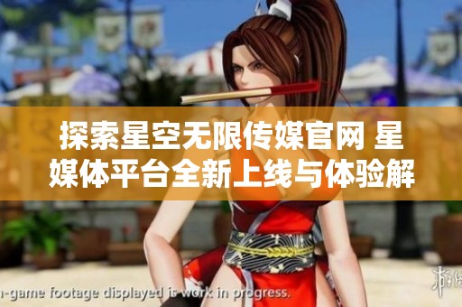 探索星空无限传媒官网 星媒体平台全新上线与体验解析