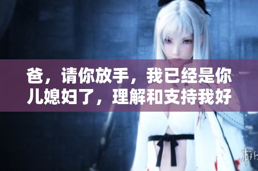 爸，请你放手，我已经是你儿媳妇了，理解和支持我好不好