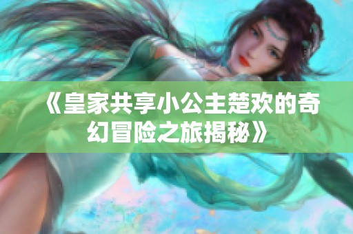 《皇家共享小公主楚欢的奇幻冒险之旅揭秘》