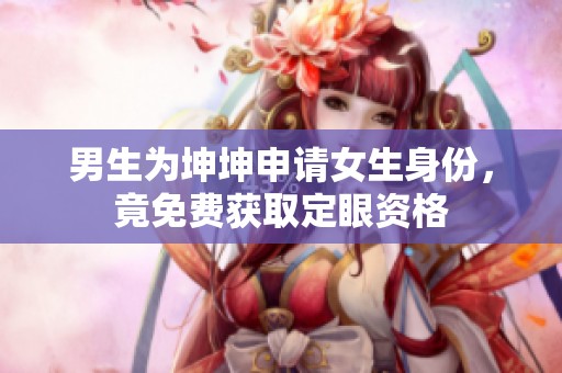 男生为坤坤申请女生身份，竟免费获取定眼资格