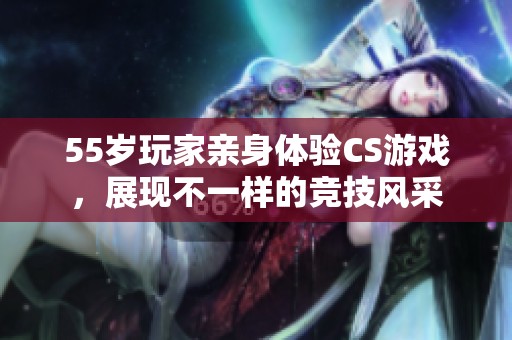 55岁玩家亲身体验CS游戏，展现不一样的竞技风采