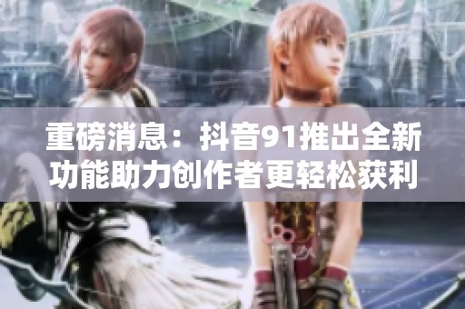 重磅消息：抖音91推出全新功能助力创作者更轻松获利