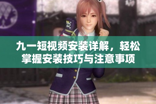 九一短视频安装详解，轻松掌握安装技巧与注意事项