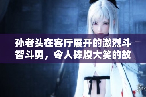 孙老头在客厅展开的激烈斗智斗勇，令人捧腹大笑的故事