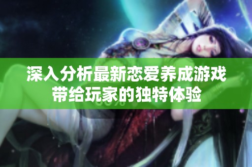 深入分析最新恋爱养成游戏带给玩家的独特体验