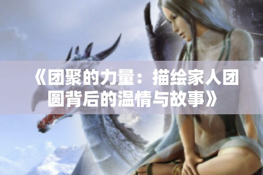 《团聚的力量：描绘家人团圆背后的温情与故事》