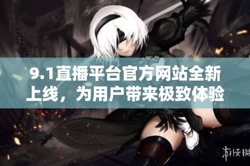 9.1直播平台官方网站全新上线，为用户带来极致体验