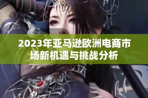 2023年亚马逊欧洲电商市场新机遇与挑战分析