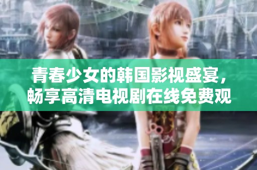 青春少女的韩国影视盛宴，畅享高清电视剧在线免费观看