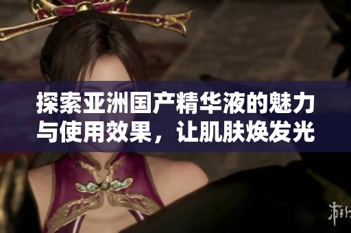 探索亚洲国产精华液的魅力与使用效果，让肌肤焕发光彩