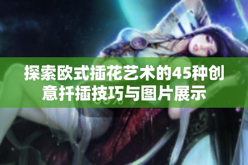 探索欧式插花艺术的45种创意扦插技巧与图片展示