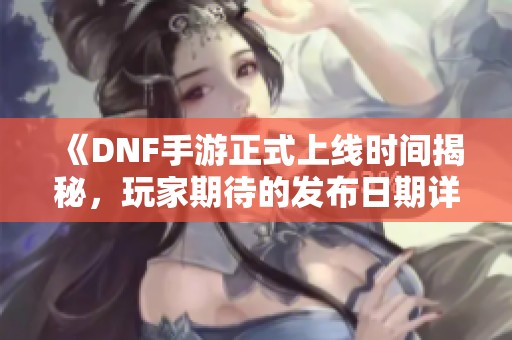 《DNF手游正式上线时间揭秘，玩家期待的发布日期详解》