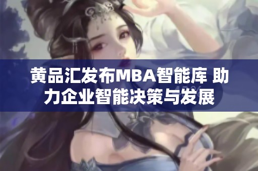 黄品汇发布MBA智能库 助力企业智能决策与发展