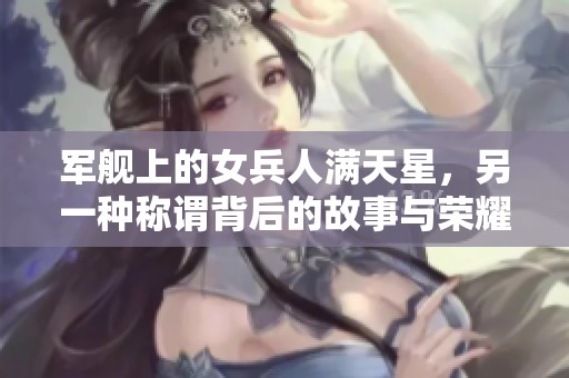 军舰上的女兵人满天星，另一种称谓背后的故事与荣耀