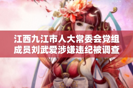 江西九江市人大常委会党组成员刘武爱涉嫌违纪被调查