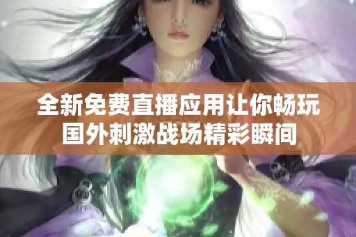 全新免费直播应用让你畅玩国外刺激战场精彩瞬间