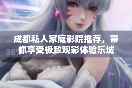 成都私人家庭影院推荐，带你享受极致观影体验乐城