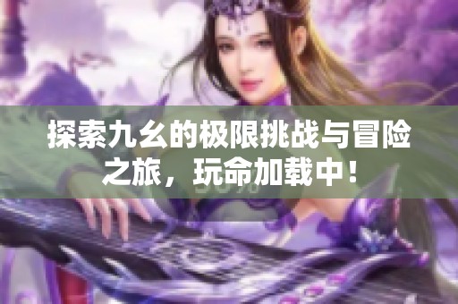 探索九幺的极限挑战与冒险之旅，玩命加载中！