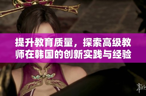 提升教育质量，探索高级教师在韩国的创新实践与经验