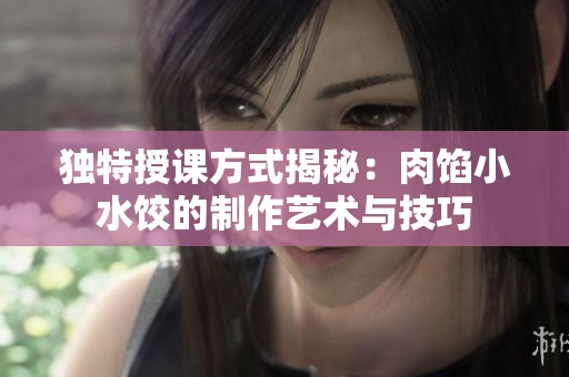 独特授课方式揭秘：肉馅小水饺的制作艺术与技巧