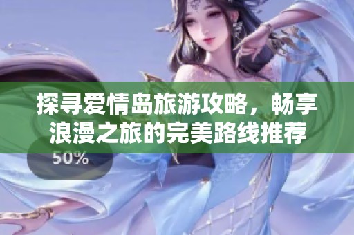 探寻爱情岛旅游攻略，畅享浪漫之旅的完美路线推荐