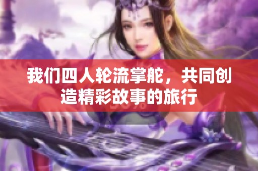 我们四人轮流掌舵，共同创造精彩故事的旅行