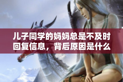 儿子同学的妈妈总是不及时回复信息，背后原因是什么