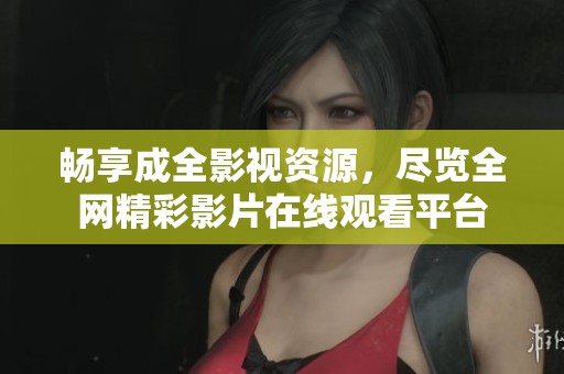 畅享成全影视资源，尽览全网精彩影片在线观看平台