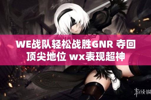 WE战队轻松战胜GNR 夺回顶尖地位 wx表现超神