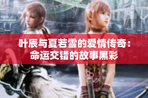 叶辰与夏若雪的爱情传奇：命运交错的故事黑彩